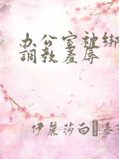 办公室被绑奶头调教羞辱