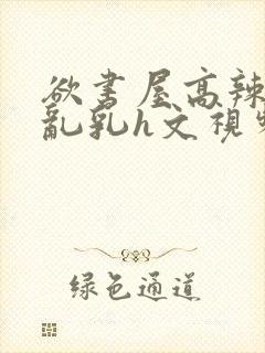 欲书屋高辣h文乱乳h文视频