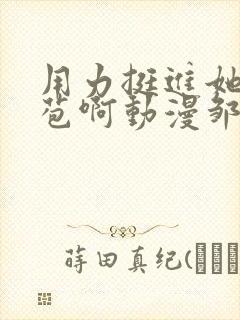 用力挺进她的花苞啊动漫邹菊