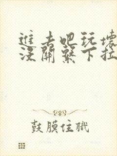 进去吧玩坏了也没关系下拉式