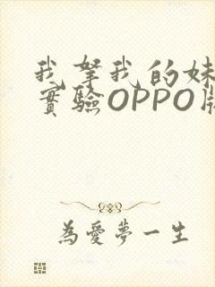 我拿我的妹妹做实验OPPO版