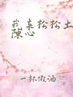 我来松松土全文陈心