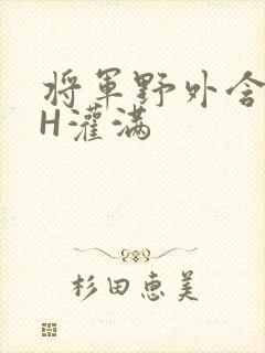 将军野外含公主H灌满