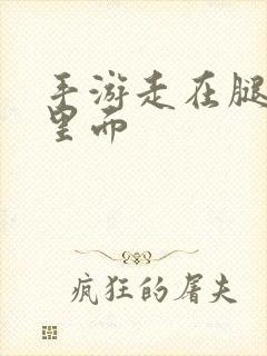 手游走在腿的最里面