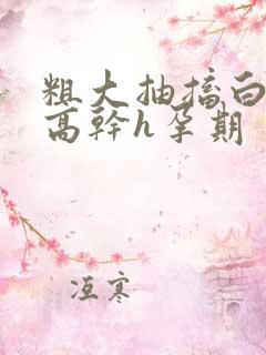 粗大抽搐白浊h高干h孕期