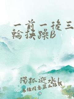一前一后三个人轮换躁B
