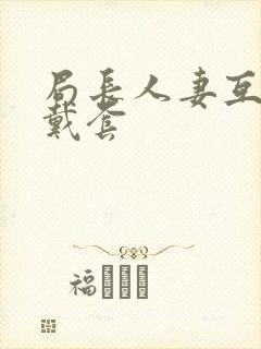 局长人妻互换不戴套