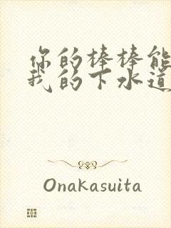 你的棒棒能通通我的下水道吗