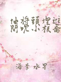 他将头埋进双腿间吮小核乔又夏