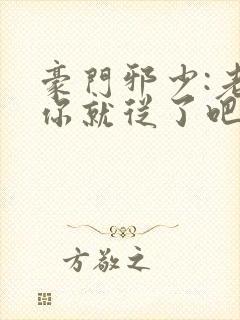 豪门邪少:老婆你就从了吧