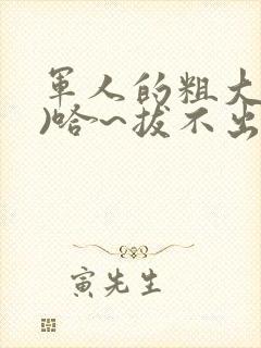 军人的粗大(h)哈~拔不出来