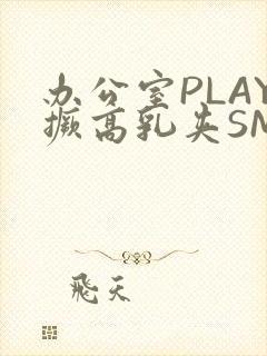 办公室PLAY撅高乳夹SM
