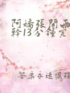 阿娇张开两腿实干13分钟完整版