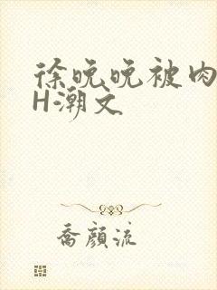 徐晚晚被肉干高H潮文