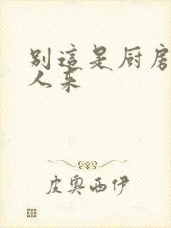 别这是厨房会有人来