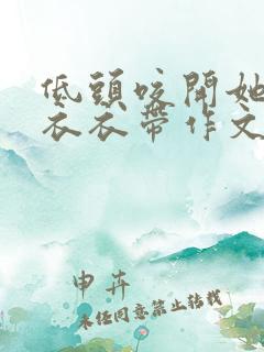 低头咬开她的小衣衣带作文