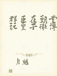 群臣在朝堂上却玩皇子微博