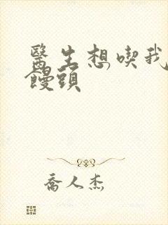 医生想吃我的大馒头