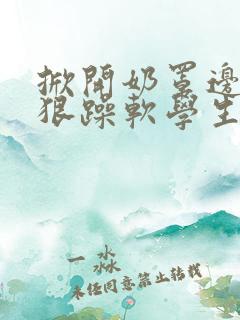 掀开奶罩边躁狠狠躁软学生