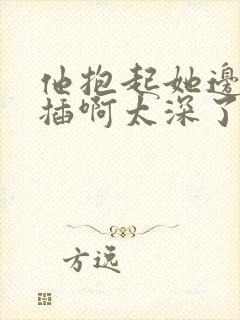 他抱起她边走边插啊太深了