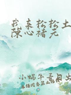 我来松松土全文陈心褚元