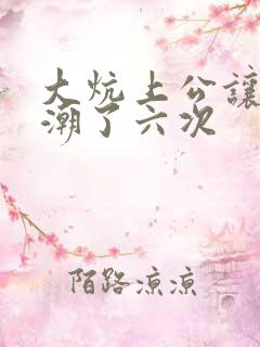 大炕上公让我高潮了六次