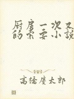 厨房一次又一次的索要小说