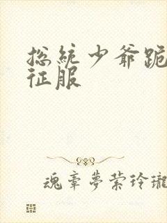 总统少爷跪地唱征服