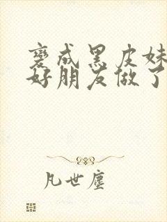 变成黑皮妹子和好朋友做了漫画