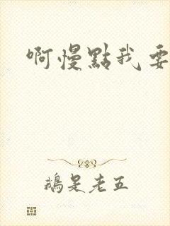 啊慢点我要烂了