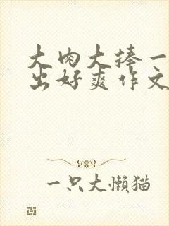 大肉大捧一进一出好爽作文