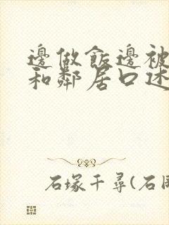 边做饭边被躁我和邻居口述男男