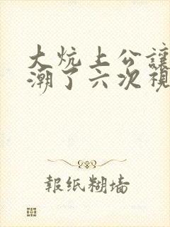 大炕上公让我高潮了六次视频