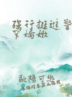 强行挺进警花紧窄娇嫩