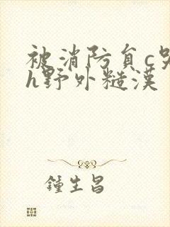 被消防员c哭高h野外糙汉