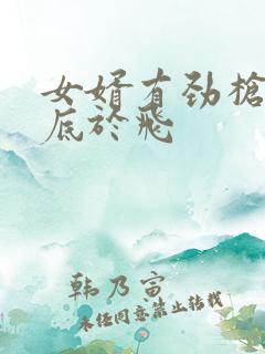 女婿有劲枪枪到底于飞