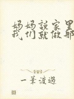 妈妈说家里没人我们就做那个