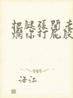 把腿张开老子臊烂你打屁股