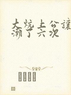 大炕上公让我高潮了六次