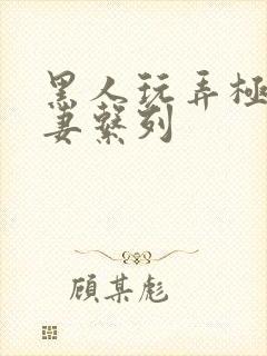 黑人玩弄极品人妻系列