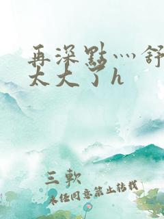 再深点灬舒服灬太大了h