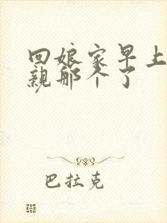 回娘家早上和父亲那个了