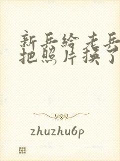 新兵给老兵吃鸡把照片换了
