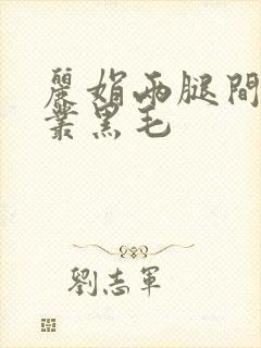 丽娟两腿间一大丛黑毛