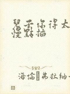 儿子你得太大了慢点插