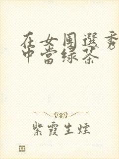 在女团选秀节目中当绿茶