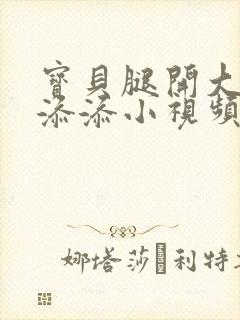 宝贝腿开大点我添添小视频