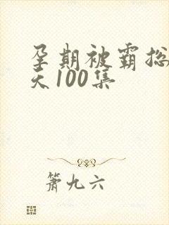 孕期被霸总宠上天100集