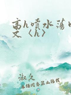 高h喷水荡肉欲文〈h〉