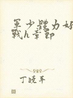 军少体力好夜夜战h章节